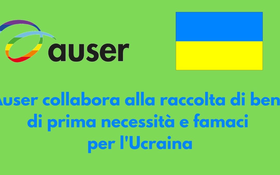 UCRAINA: AUSER COLLABORA ALLE RACCOLTE DI BENI DI PRIMA NECESSITÀ E FARMACI